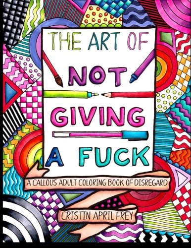 The Art of Not Giving a Fuck: A Callous Adult Coloring Book of Disregard