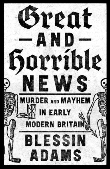 Great And Horrible News: Murder And Mayhem In Early Modern Britain