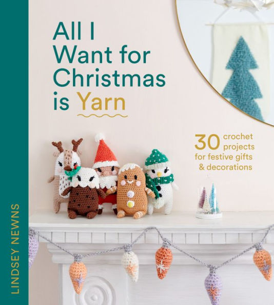 All I Want For Christmas Is Yarn: 30 Crochet Craft Projects For Festive Gifts And Decorations, From Stockings And Wreaths To Baubles And Garlands