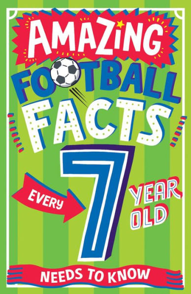 Amazing Football Facts Every 7 Year Old Needs To Know: A Hilarious Illustrated Book Of Trivia, The Perfect Boredom Busting Alternative To Screen Time For Kids! (Amazing Facts Every Kid Needs To Know)