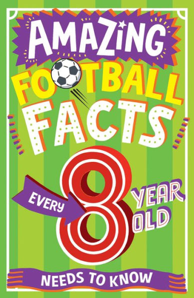 Amazing Football Facts Every 8 Year Old Needs To Know: A Hilarious Illustrated Book Of Trivia, The Perfect Boredom Busting Alternative To Screen Time For Kids! (Amazing Facts Every Kid Needs To Know)