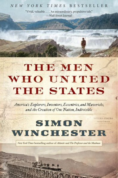 The Men Who United The States: America'S Explorers, Inventors, Eccentrics, And Mavericks, And The Creation Of One Nation, Indivisible