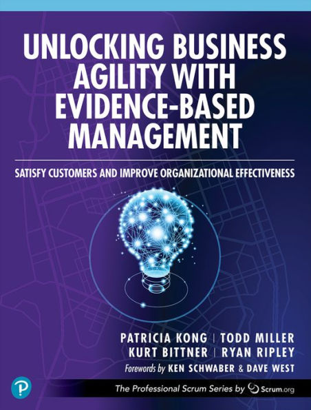 Unlocking Business Agility With Evidence-Based Management: Satisfy Customers And Improve Organizational Effectiveness (The Professional Scrum Series)