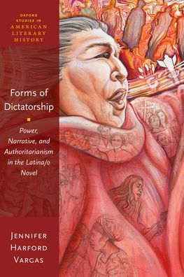 Forms Of Dictatorship: Power, Narrative, And Authoritarianism In The Latina/O Novel (Oxford Studies In American Literary History)