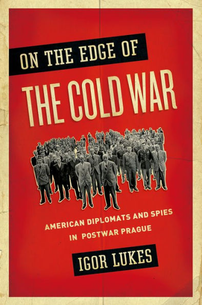 On The Edge Of The Cold War: American Diplomats And Spies In Postwar Prague