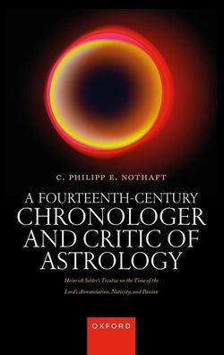 A Fourteenth-Century Chronologer And Critic Of Astrology: Heinrich Selder'S Treatise On The Time Of The Lord'S Annunciation, Nativity, And Passion