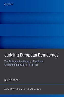 Judging European Democracy: The Role And Legitimacy Of National Constitutional Courts In The Eu (Oxford Studies In European Law)
