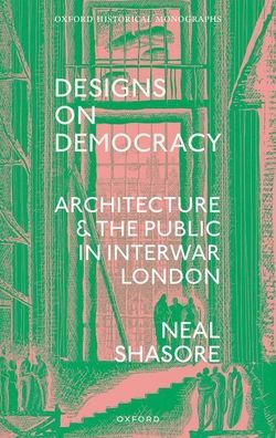Designs On Democracy: Architecture And The Public In Interwar London (Oxford Historical Monographs)