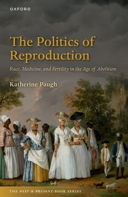 The Politics Of Reproduction: Race, Medicine, And Fertility In The Age Of Abolition (The Past And Present Book Series)