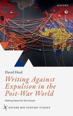 Writing Against Expulsion In The Post-War World: Making Space For The Human (Oxford Mid-Century Studies Series)