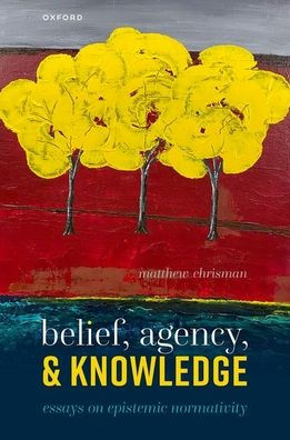 Belief, Agency, And Knowledge: Essays On Epistemic Normativity
