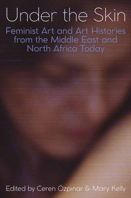 Under The Skin: Feminist Art And Art Histories From The Middle East And North Africa Today (Proceedings Of The British Academy)