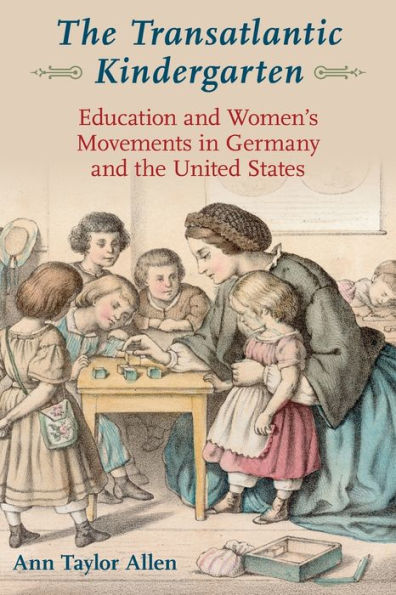 The Transatlantic Kindergarten: Education And Women'S Movements In Germany And The United States