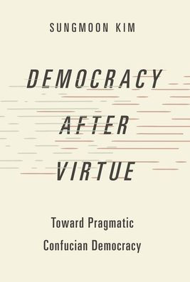 Democracy After Virtue: Toward Pragmatic Confucian Democracy (Studies In Comparative Political Theory)