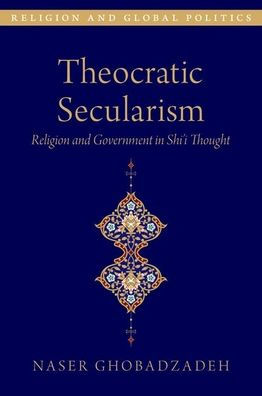 Theocratic Secularism: Religion And Government In Shi'I Thought (Religion And Global Politics Series)