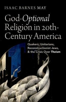 God-Optional Religion In Twentieth-Century America: Quakers, Unitarians, Reconstructionist Jews, And The Crisis Over Theism