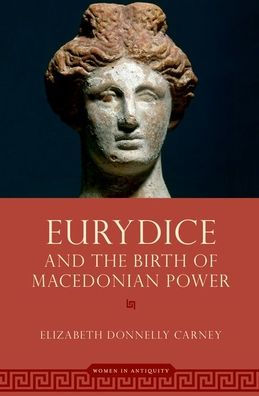 Eurydice And The Birth Of Macedonian Power (Women In Antiquity)