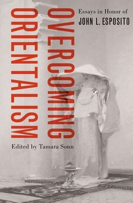 Overcoming Orientalism: Essays In Honor Of John L. Esposito