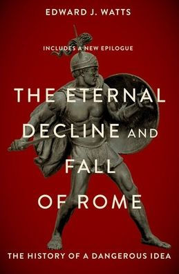 The Eternal Decline And Fall Of Rome: The History Of A Dangerous Idea