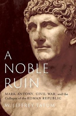 A Noble Ruin: Mark Antony, Civil War, And The Collapse Of The Roman Republic
