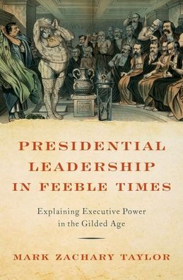 Presidential Leadership In Feeble Times: Explaining Executive Power In The Gilded Age