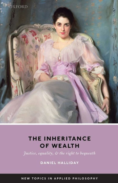Inheritance Of Wealth: Justice, Equality, And The Right To Bequeath (New Topics In Applied Philosophy)