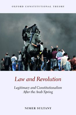 Law And Revolution: Legitimacy And Constitutionalism After The Arab Spring (Oxford Constitutional Theory)