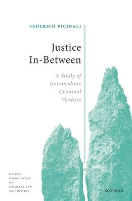 Justice In-Between: A Study Of Intermediate Criminal Verdicts (Oxford Monographs On Criminal Law And Justice)