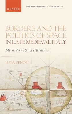 Borders And The Politics Of Space In Late Medieval Italy: Milan, Venice, And Their Territories (Oxford Historical Monographs)