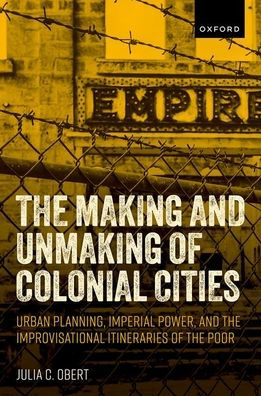 The Making And Unmaking Of Colonial Cities: Urban Planning, Imperial Power, And The Improvisational Itineraries Of The Poor