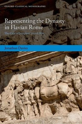Representing The Dynasty In Flavian Rome: The Case Of Josephus' Jewish War (Oxford Classical Monographs)