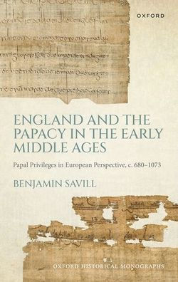 England And The Papacy In The Early Middle Ages: Papal Privileges In European Perspective, C. 680-1073 (Oxford Historical Monographs)