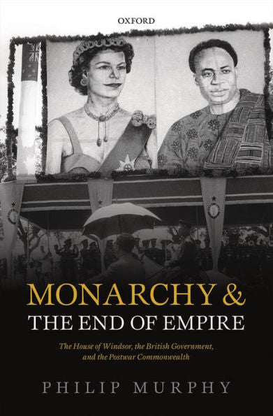 Monarchy And The End Of Empire: The House Of Windsor, The British Government, And The Postwar Commonwealth