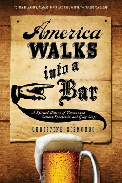 America Walks Into A Bar: A Spirited History Of Taverns And Saloons, Speakeasies And Grog Shops