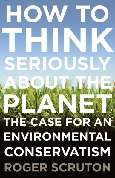 How To Think Seriously About The Planet: The Case For An Environmental Conservatism
