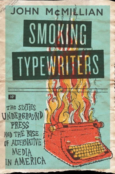 Smoking Typewriters: The Sixties Underground Press And The Rise Of Alternative Media In America