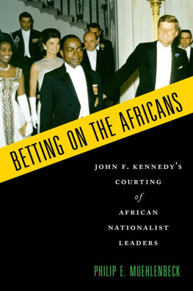 Betting On The Africans: John F. Kennedy'S Courting Of African Nationalist Leaders