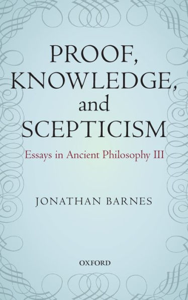 Proof, Knowledge, And Scepticism: Essays In Ancient Philosophy Iii
