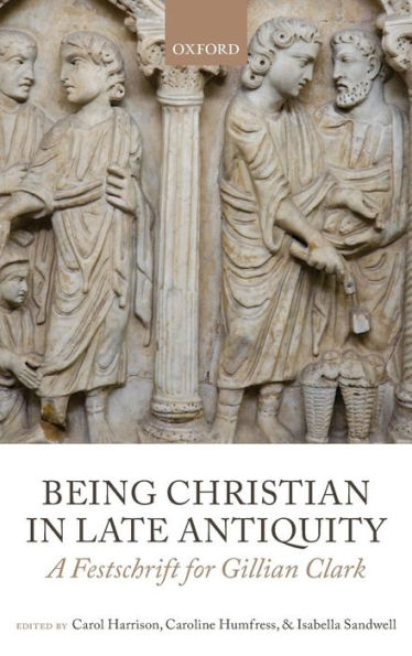 Being Christian In Late Antiquity: A Festschrift For Gillian Clark