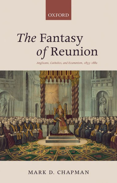 The Fantasy Of Reunion: Anglicans, Catholics, And Ecumenism, 1833-1882