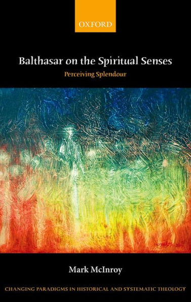 Balthasar On The Spiritual Senses: Perceiving Splendour (Changing Paradigms In Historical And Systematic Theology)