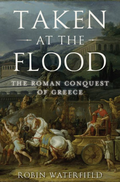 Taken At The Flood: The Roman Conquest Of Greece (Ancient Warfare And Civilization)