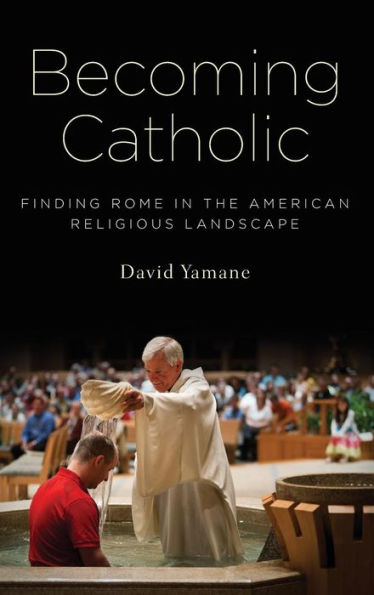 Becoming Catholic: Finding Rome In The American Religious Landscape
