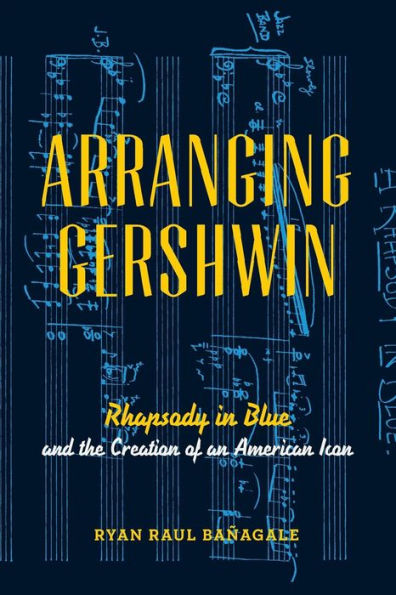 Arranging Gershwin: Rhapsody In Blue And The Creation Of An American Icon