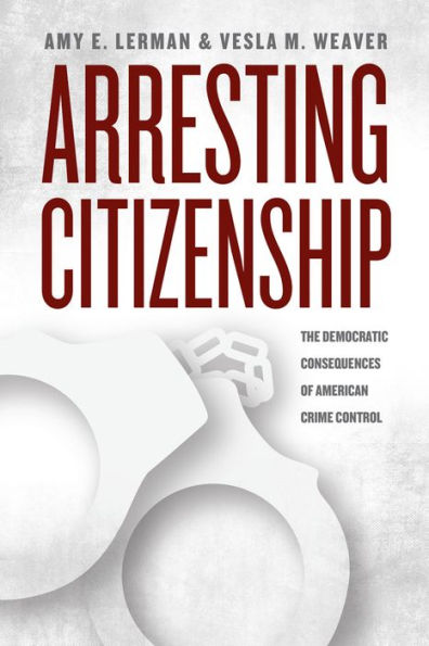 Arresting Citizenship: The Democratic Consequences Of American Crime Control (Chicago Studies In American Politics)