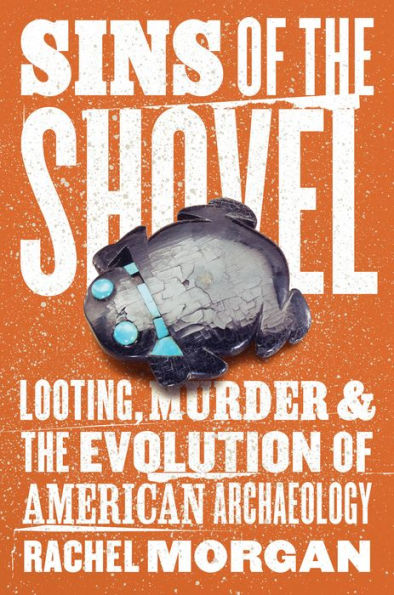 Sins Of The Shovel: Looting, Murder, And The Evolution Of American Archaeology