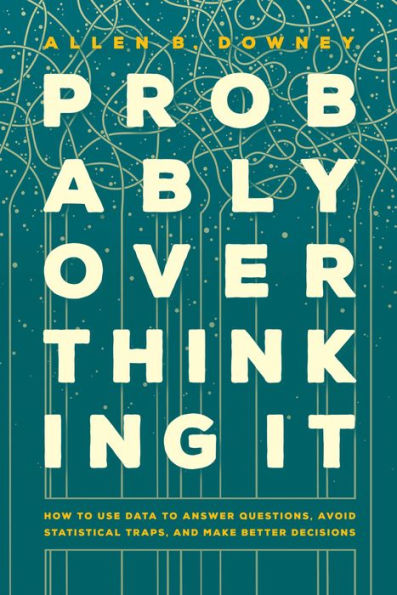 Probably Overthinking It: How To Use Data To Answer Questions, Avoid Statistical Traps, And Make Better Decisions