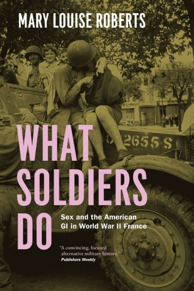 What Soldiers Do: Sex And The American Gi In World War Ii France