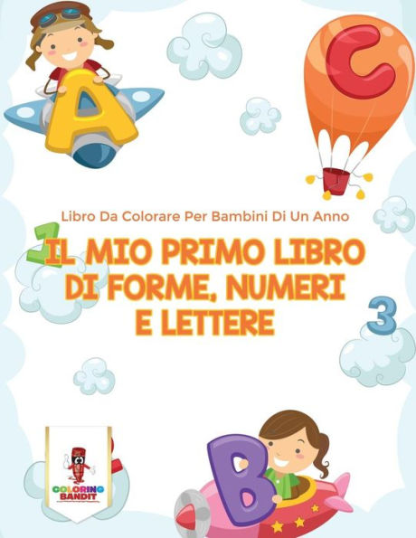 Il Mio Primo Libro Di Forme, Numeri E Lettere: Libro Da Colorare Per Bambini Di Un Anno (Italian Edition)