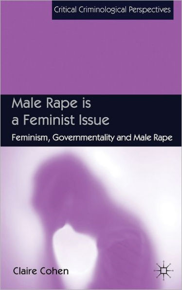 Male Rape Is A Feminist Issue: Feminism, Governmentality And Male Rape (Critical Criminological Perspectives)